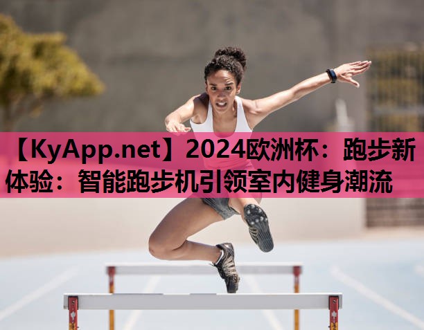 2024欧洲杯：跑步新体验：智能跑步机引领室内健身潮流
