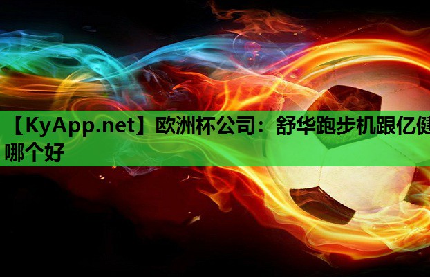 欧洲杯公司：舒华跑步机跟亿健哪个好