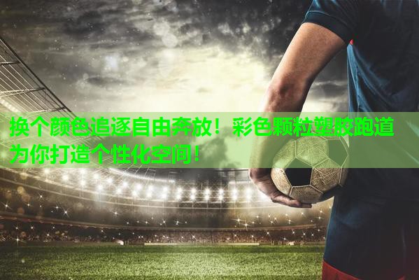 换个颜色追逐自由奔放!彩色颗粒塑胶跑道为你打造个性化空间! 换个颜色追逐自由奔放!彩色颗粒塑胶跑道为你打造个性化空间!