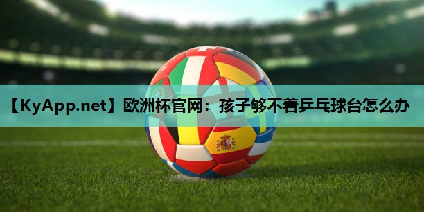 孩子够不着乒乓球台怎么办 孩子够不着乒乓球台怎么办