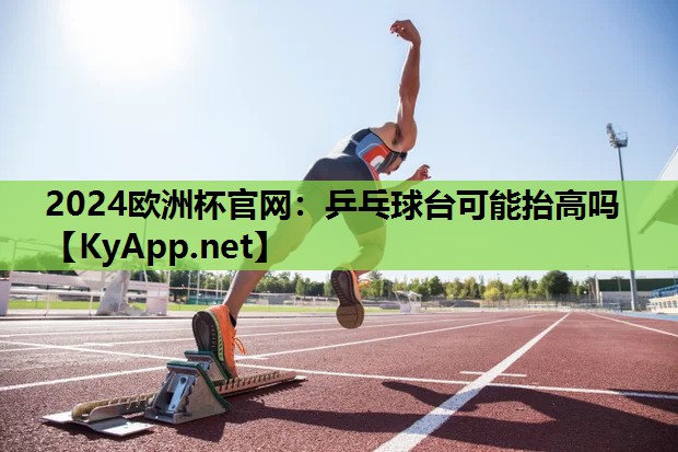 乒乓球台可能抬高吗 乒乓球台可能抬高吗