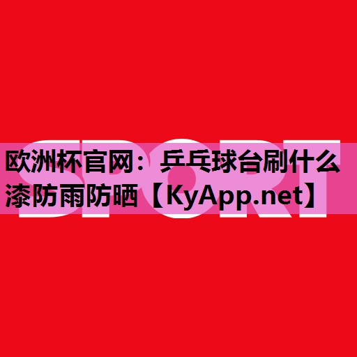 乒乓球台刷什么漆防雨防晒 乒乓球台刷什么漆防雨防晒