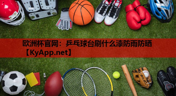 乒乓球台刷什么漆防雨防晒 乒乓球台刷什么漆防雨防晒