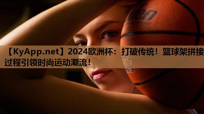 打破传统!篮球架拼接过程引领时尚运动潮流! 打破传统!篮球架拼接过程引领时尚运动潮流!