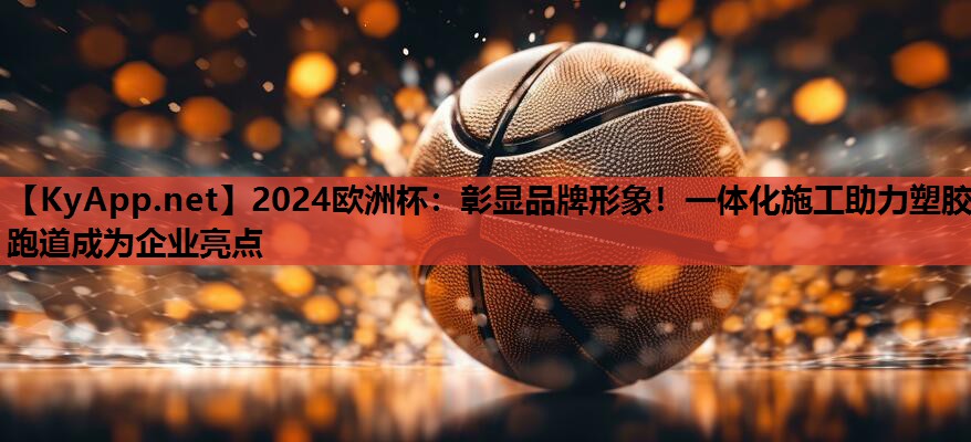彰显品牌形象!一体化施工助力塑胶跑道成为企业亮点 彰显品牌形象!一体化施工助力塑胶跑道成为企业亮点