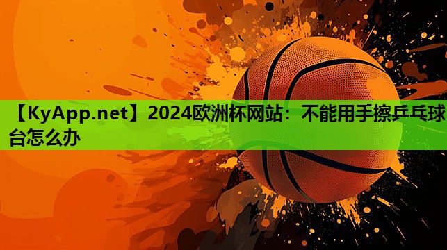 不能用手擦乒乓球台怎么办 不能用手擦乒乓球台怎么办