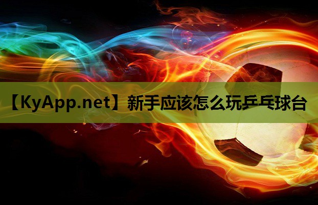 新手应该怎么玩乒乓球台 新手应该怎么玩乒乓球台