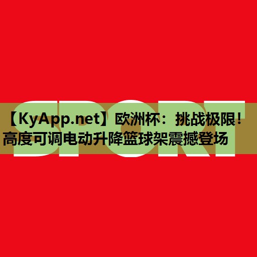 挑战极限!高度可调电动升降篮球架震撼登场 挑战极限!高度可调电动升降篮球架震撼登场