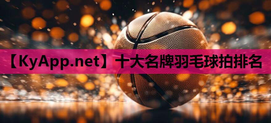 十大名牌羽毛球拍排名 十大名牌羽毛球拍排名