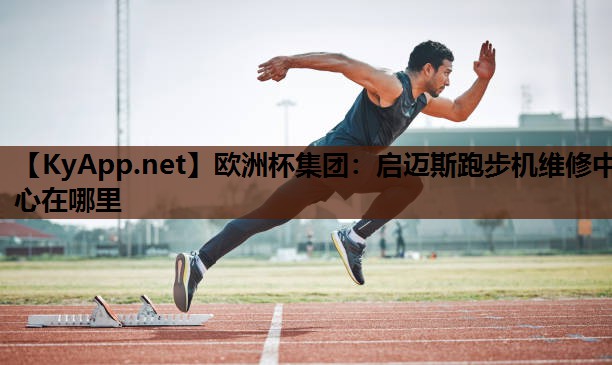 启迈斯跑步机维修中心在哪里 启迈斯跑步机维修中心在哪里